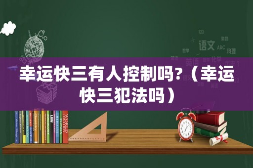 幸運(yùn)快三有人控制嗎?（幸運(yùn)快三犯法嗎）