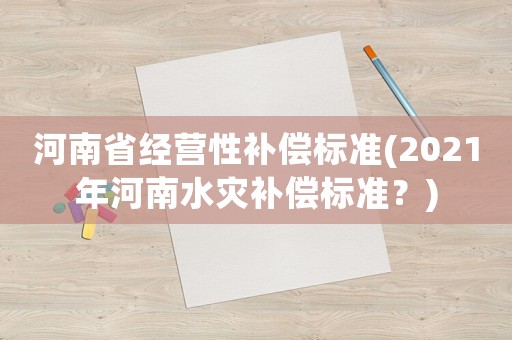 河南省經(jīng)營性補(bǔ)償標(biāo)準(zhǔn)(2021年河南水災(zāi)補(bǔ)償標(biāo)準(zhǔn)？)