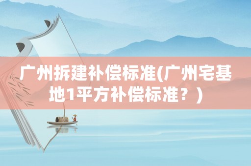 廣州拆建補(bǔ)償標(biāo)準(zhǔn)(廣州宅基地1平方補(bǔ)償標(biāo)準(zhǔn)？)