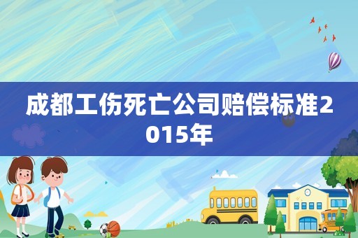 成都工傷死亡公司賠償標準2015年