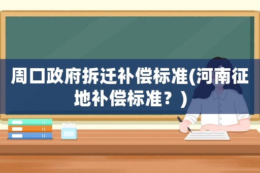 周口政府拆遷補(bǔ)償標(biāo)準(zhǔn)(河南征地補(bǔ)償標(biāo)準(zhǔn)？)