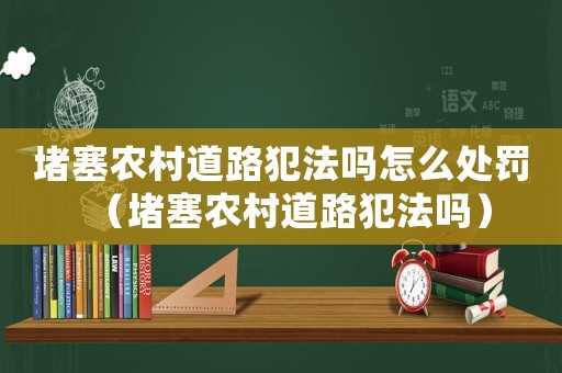 堵塞農(nóng)村道路犯法嗎怎么處罰（堵塞農(nóng)村道路犯法嗎）
