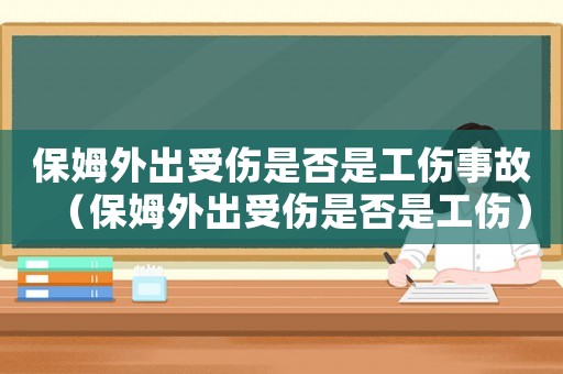 保姆外出受傷是否是工傷事故（保姆外出受傷是否是工傷）