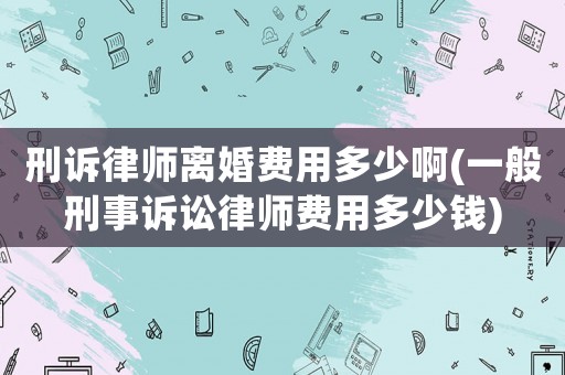 刑訴律師離婚費用多少啊(一般刑事訴訟律師費用多少錢)