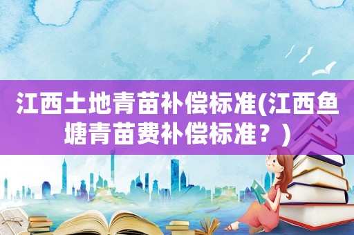 江西土地青苗補(bǔ)償標(biāo)準(zhǔn)(江西魚(yú)塘青苗費(fèi)補(bǔ)償標(biāo)準(zhǔn)？)