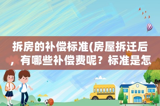 拆房的補(bǔ)償標(biāo)準(zhǔn)(房屋拆遷后，有哪些補(bǔ)償費(fèi)呢？標(biāo)準(zhǔn)是怎樣計(jì)算的呢？)