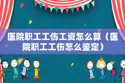 醫(yī)院職工工傷工資怎么算（醫(yī)院職工工傷怎么鑒定）