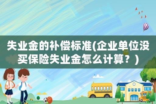 失業(yè)金的補(bǔ)償標(biāo)準(zhǔn)(企業(yè)單位沒買保險(xiǎn)失業(yè)金怎么計(jì)算？)