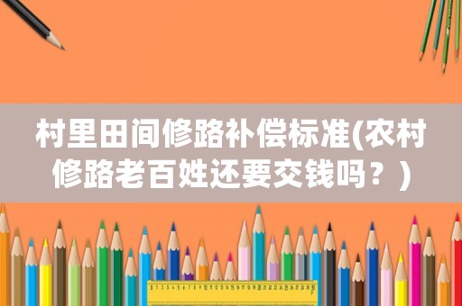 村里田間修路補償標(biāo)準(zhǔn)(農(nóng)村修路老百姓還要交錢嗎？)