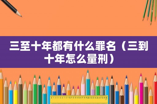 三至十年都有什么罪名（三到十年怎么量刑）