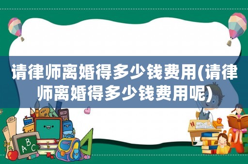 請律師離婚得多少錢費用(請律師離婚得多少錢費用呢)