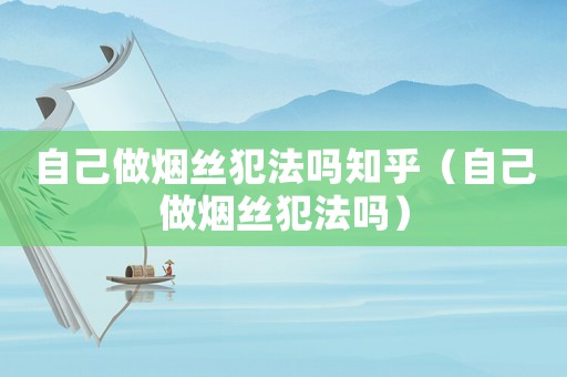 自己做煙絲犯法嗎知乎（自己做煙絲犯法嗎）
