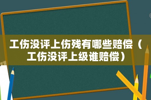 工傷沒評上傷殘有哪些賠償（工傷沒評上級誰賠償）