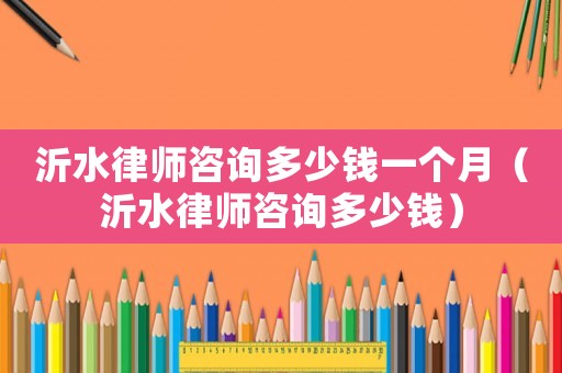 沂水律師咨詢多少錢一個月（沂水律師咨詢多少錢）