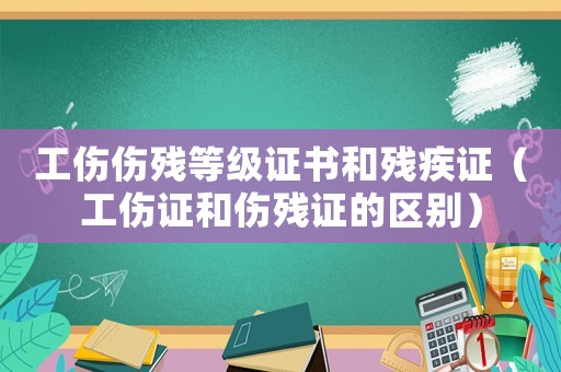 工傷傷殘等級證書和殘疾證（工傷證和傷殘證的區(qū)別）