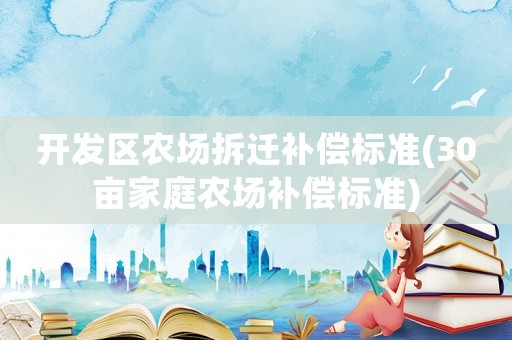 開(kāi)發(fā)區(qū)農(nóng)場(chǎng)拆遷補(bǔ)償標(biāo)準(zhǔn)(30畝家庭農(nóng)場(chǎng)補(bǔ)償標(biāo)準(zhǔn))
