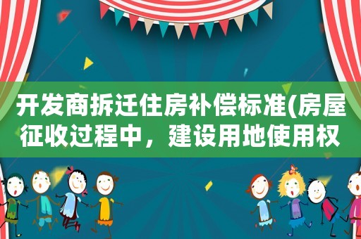 開發(fā)商拆遷住房補償標(biāo)準(zhǔn)(房屋征收過程中，建設(shè)用地使用權(quán)如何補償)