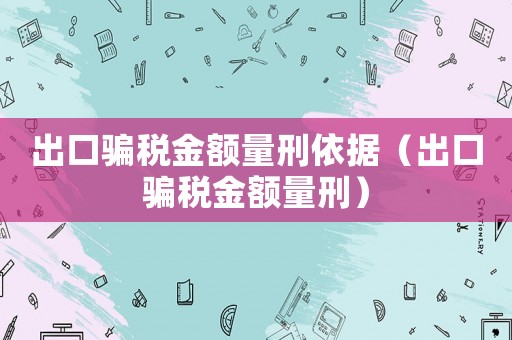 出口騙稅金額量刑依據(jù)（出口騙稅金額量刑）