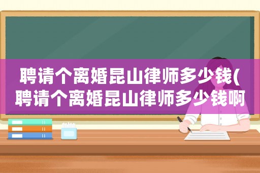 聘請個(gè)離婚昆山律師多少錢(聘請個(gè)離婚昆山律師多少錢啊)