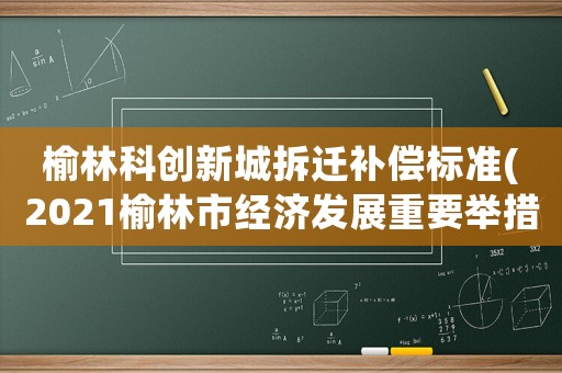 榆林科創(chuàng)新城拆遷補償標(biāo)準(zhǔn)(2021榆林市經(jīng)濟發(fā)展重要舉措)