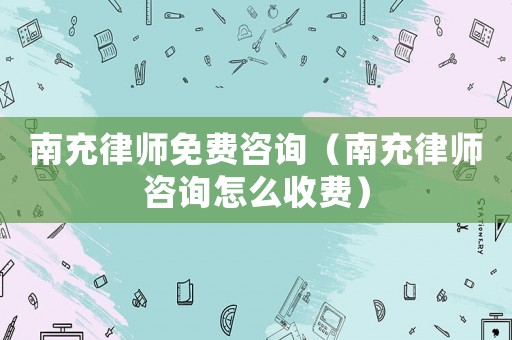 南充律師免費(fèi)咨詢(xún)（南充律師咨詢(xún)?cè)趺词召M(fèi)）