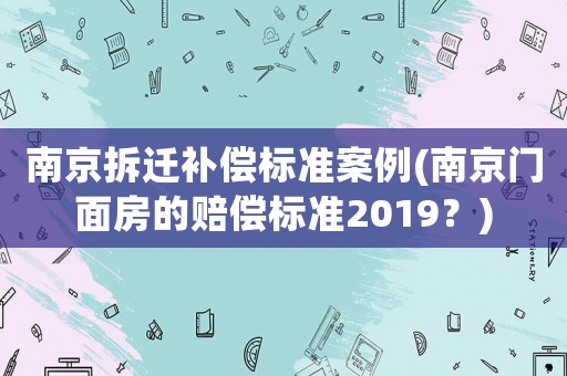南京拆遷補(bǔ)償標(biāo)準(zhǔn)案例(南京門面房的賠償標(biāo)準(zhǔn)2019？)