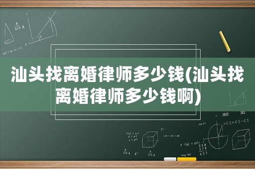 汕頭找離婚律師多少錢(汕頭找離婚律師多少錢啊)