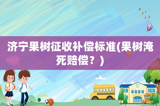 濟(jì)寧果樹征收補(bǔ)償標(biāo)準(zhǔn)(果樹淹死賠償？)