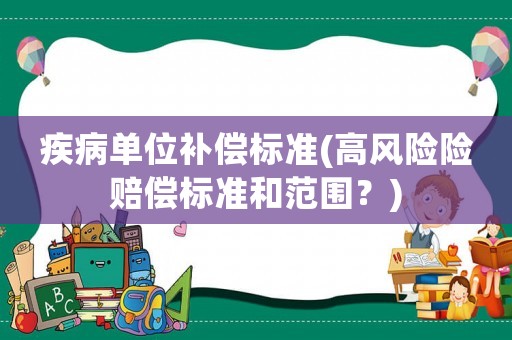 疾病單位補償標準(高風險險賠償標準和范圍？)
