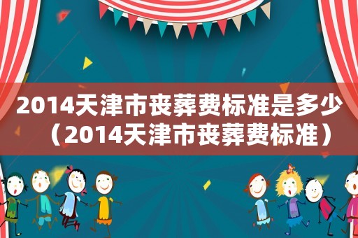 2014天津市喪葬費(fèi)標(biāo)準(zhǔn)是多少（2014天津市喪葬費(fèi)標(biāo)準(zhǔn)）