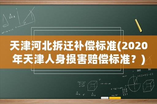 天津河北拆遷補(bǔ)償標(biāo)準(zhǔn)(2020年天津人身?yè)p害賠償標(biāo)準(zhǔn)？)