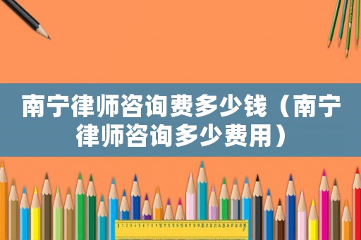 南寧律師咨詢費(fèi)多少錢（南寧律師咨詢多少費(fèi)用）