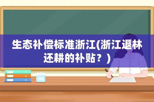 生態(tài)補(bǔ)償標(biāo)準(zhǔn)浙江(浙江退林還耕的補(bǔ)貼？)