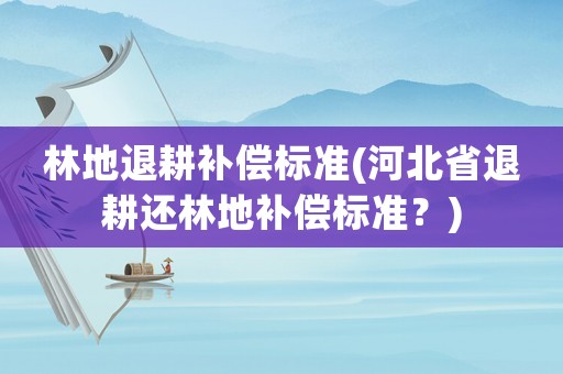 林地退耕補(bǔ)償標(biāo)準(zhǔn)(河北省退耕還林地補(bǔ)償標(biāo)準(zhǔn)？)