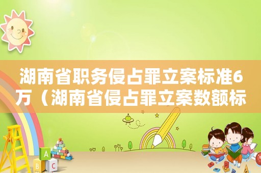 湖南省職務侵占罪立案標準6萬（湖南省侵占罪立案數(shù)額標準）
