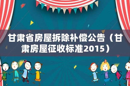 甘肅省房屋拆除補(bǔ)償公告（甘肅房屋征收標(biāo)準(zhǔn)2015）