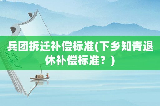 兵團拆遷補償標(biāo)準(zhǔn)(下鄉(xiāng)知青退休補償標(biāo)準(zhǔn)？)
