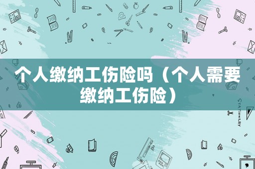 個(gè)人繳納工傷險(xiǎn)嗎（個(gè)人需要繳納工傷險(xiǎn)）