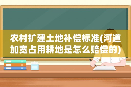 農(nóng)村擴(kuò)建土地補(bǔ)償標(biāo)準(zhǔn)(河道加寬占用耕地是怎么賠償?shù)?