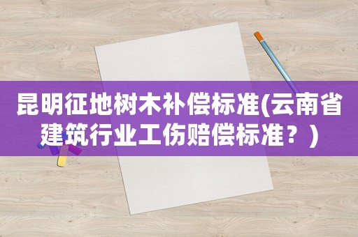 昆明征地樹(shù)木補(bǔ)償標(biāo)準(zhǔn)(云南省建筑行業(yè)工傷賠償標(biāo)準(zhǔn)？)
