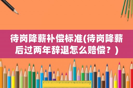 待崗降薪補(bǔ)償標(biāo)準(zhǔn)(待崗降薪后過(guò)兩年辭退怎么賠償？)