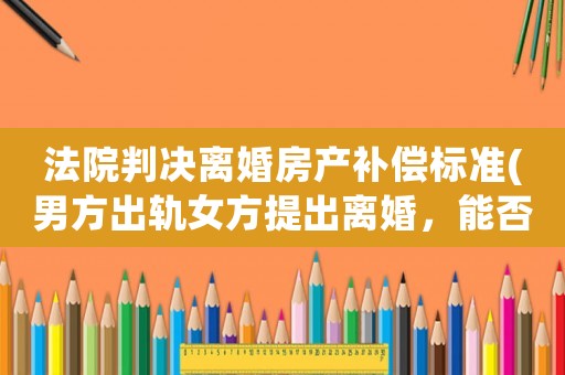 法院判決離婚房產(chǎn)補(bǔ)償標(biāo)準(zhǔn)(男方出軌女方提出離婚，能否要求賠償出軌離婚財(cái)產(chǎn)如何分配)