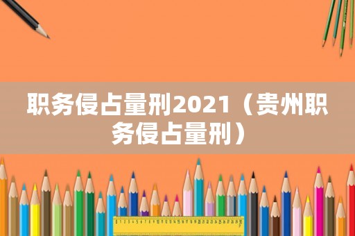 職務(wù)侵占量刑2021（貴州職務(wù)侵占量刑）