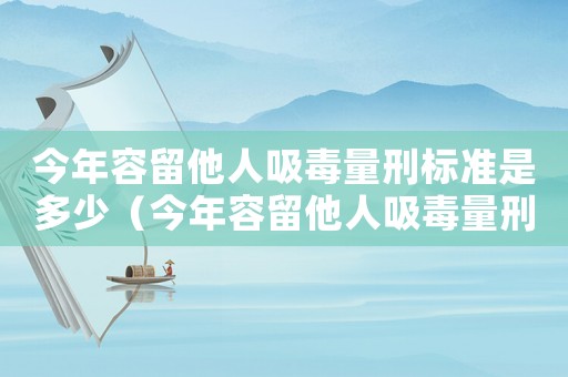 今年容留他人吸毒量刑標(biāo)準(zhǔn)是多少（今年容留他人吸毒量刑標(biāo)準(zhǔn)）