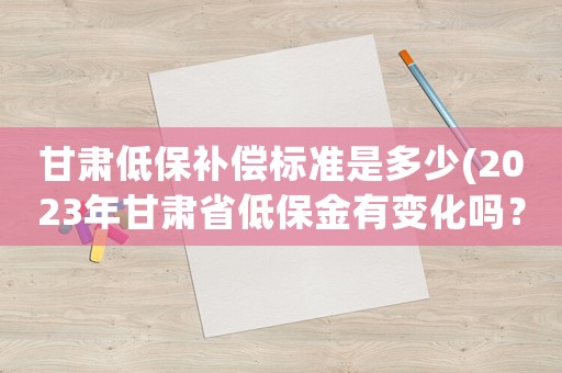 甘肅低保補(bǔ)償標(biāo)準(zhǔn)是多少(2023年甘肅省低保金有變化嗎？)