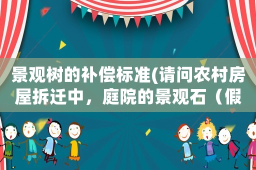 景觀樹的補(bǔ)償標(biāo)準(zhǔn)(請問農(nóng)村房屋拆遷中，庭院的景觀石（假山）和景觀樹如何補(bǔ)償？謝謝？)
