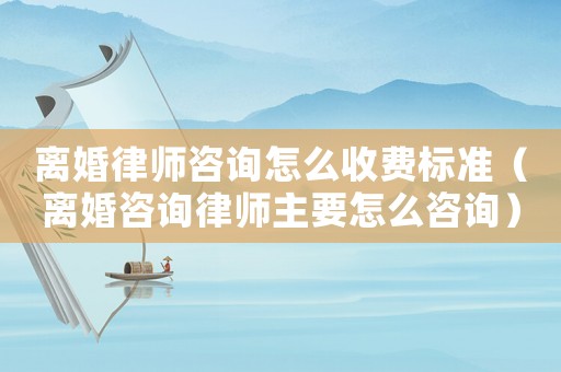 離婚律師咨詢?cè)趺词召M(fèi)標(biāo)準(zhǔn)（離婚咨詢律師主要怎么咨詢）