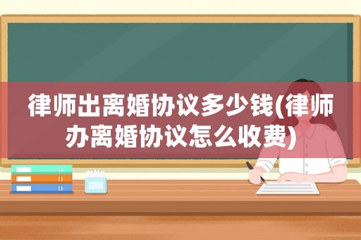 律師出離婚協(xié)議多少錢(律師辦離婚協(xié)議怎么收費(fèi))