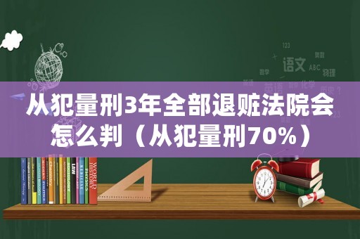 從犯量刑3年全部退贓法院會怎么判（從犯量刑70%）