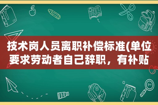 技術(shù)崗人員離職補償標準(單位要求勞動者自己辭職，有補貼嗎)